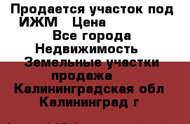 Продается участок под ИЖМ › Цена ­ 500 000 - Все города Недвижимость » Земельные участки продажа   . Калининградская обл.,Калининград г.